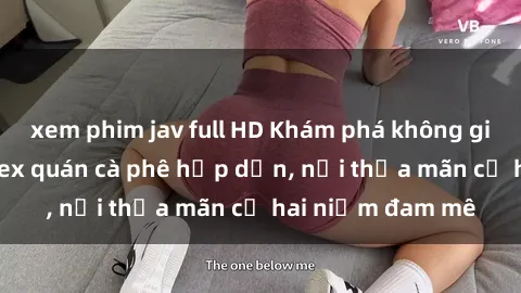 xem phim jav full HD Khám phá không gian độc đáo tại sex quán cà phê hấp dẫn, nơi thỏa mãn cả hai niềm đam mê