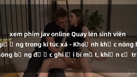 xem phim jav online Quay lén sinh viên làm tình ngay trên giường trong kí túc xá - Khoảnh khắc nóng bỏng được ghi lại bí mật, khiến cả trường học xôn xao.
