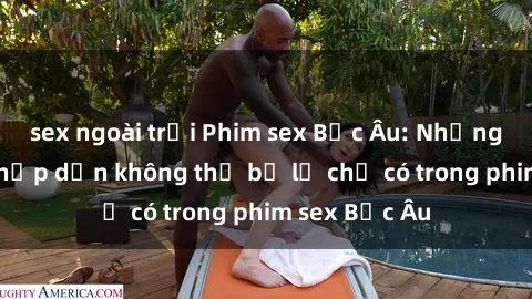 sex ngoài trời Phim sex Bắc Âu: Những cảnh nóng hấp dẫn không thể bỏ lỡ chỉ có trong phim sex Bắc Âu
