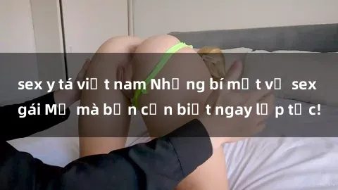 sex y tá việt nam Những bí mật về sex gái Mỹ mà bạn cần biết ngay lập tức!