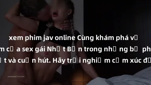 xem phim jav online Cùng khám phá vẻ đẹp và sức gợi cảm của sex gái Nhật Bản trong những bộ phim đầy nghệ thuật và cuốn hút. Hãy trải nghiệm cảm xúc đầy mới mẻ và sống động từ những cảnh quay tinh tế 