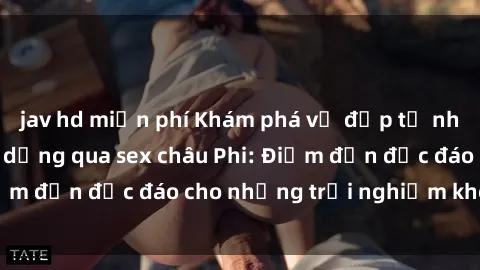 jav hd miễn phí Khám phá vẻ đẹp tự nhiên và văn hóa đa dạng qua sex châu Phi: Điểm đến độc đáo cho những trải nghiệm khó quên