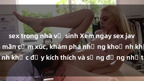 sex trong nhà vệ sinh Xem ngay sex jav không che để thỏa mãn cảm xúc, khám phá những khoảnh khắc đầy kích thích và sống động nhất chỉ trong click!