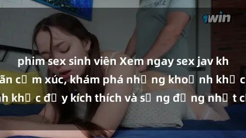 phim sex sinh viên Xem ngay sex jav không che để thỏa mãn cảm xúc, khám phá những khoảnh khắc đầy kích thích và sống động nhất chỉ trong click!