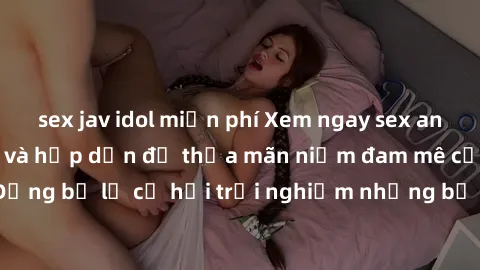 sex jav idol miễn phí Xem ngay sex anime vietsub cực hot và hấp dẫn để thỏa mãn niềm đam mê của bạn! Đừng bỏ lỡ cơ hội trải nghiệm những bộ anime đỉnh cao chỉ có tại đây!