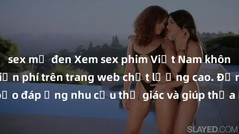 sex mỹ đen Xem sex phim Việt Nam không che hoàn toàn miễn phí trên trang web chất lượng cao. Đảm bảo đáp ứng nhu cầu thị giác và giúp thỏa mãn mong muốn của bạn.