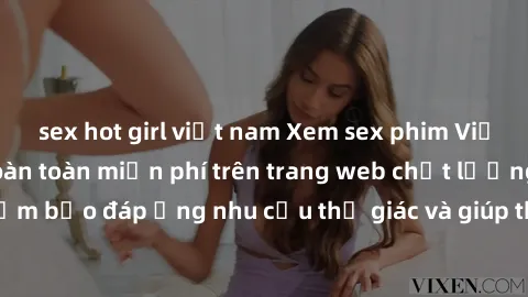 sex hot girl việt nam Xem sex phim Việt Nam không che hoàn toàn miễn phí trên trang web chất lượng cao. Đảm bảo đáp ứng nhu cầu thị giác và giúp thỏa mãn mong muốn của bạn.