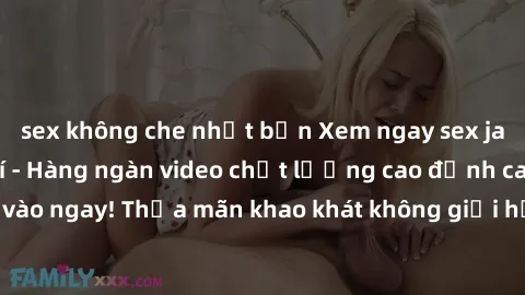 sex không che nhật bản Xem ngay sex jav full HD miễn phí - Hàng ngàn video chất lượng cao đỉnh cao chỉ cần click vào ngay! Thỏa mãn khao khát không giới hạn, đón chờ những trải nghiệm mới lạ!