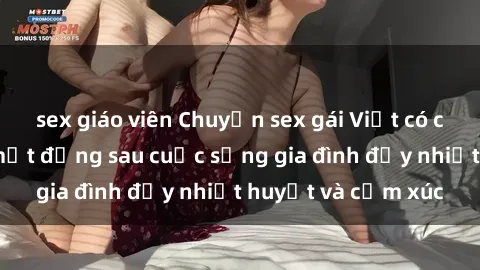 sex giáo viên Chuyện sex gái Việt có chồng: Những bí mật đằng sau cuộc sống gia đình đầy nhiệt huyết và cảm xúc