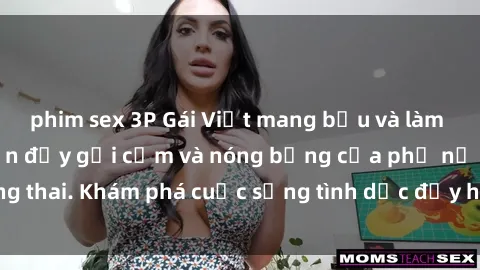 phim sex 3P Gái Việt mang bầu và làm tình: Màn trình diễn đầy gợi cảm và nóng bỏng của phụ nữ mang thai. Khám phá cuộc sống tình dục đầy hấp dẫn và mới lạ của họ!