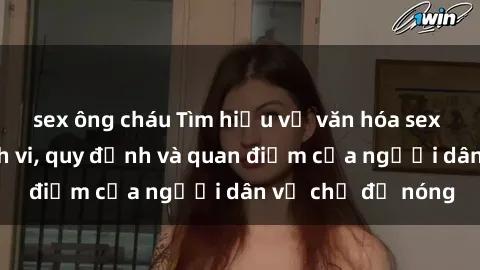 sex ông cháu Tìm hiểu về văn hóa sex ở Việt Nam: Hành vi, quy định và quan điểm của người dân về chủ đề nóng