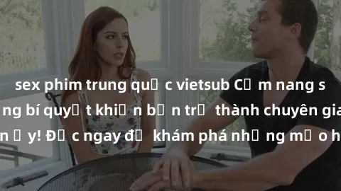 sex phim trung quốc vietsub Cẩm nang sex không che: Những bí quyết khiến bạn trở thành chuyên gia trong chuyện ấy! Đọc ngay để khám phá những mẹo hay và bí quyết tình dục không che.