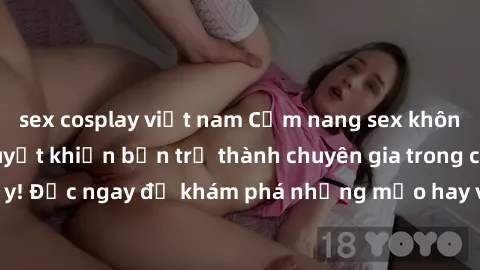 sex cosplay việt nam Cẩm nang sex không che: Những bí quyết khiến bạn trở thành chuyên gia trong chuyện ấy! Đọc ngay để khám phá những mẹo hay và bí quyết tình dục không che.
