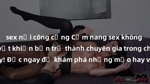 sex nơi công cộng Cẩm nang sex không che: Những bí quyết khiến bạn trở thành chuyên gia trong chuyện ấy! Đọc ngay để khám phá những mẹo hay và bí quyết tình dục không che.