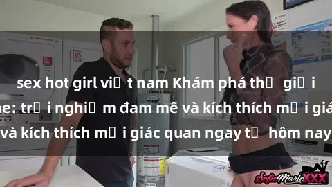 sex hot girl việt nam Khám phá thế giới mới của sex online: trải nghiệm đam mê và kích thích mọi giác quan ngay từ hôm nay!