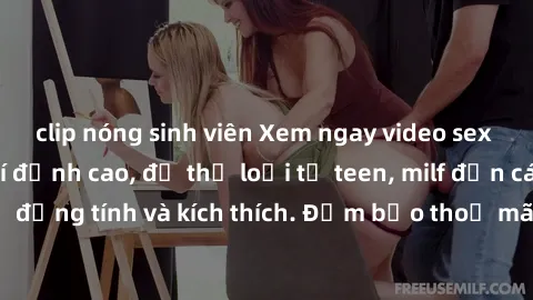 clip nóng sinh viên Xem ngay video sex không che miễn phí đỉnh cao, đủ thể loại từ teen, milf đến các cảnh quan hệ đồng tính và kích thích. Đảm bảo thoả mãn mọi khả năng kích thích của bạn!