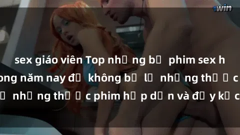 sex giáo viên Top những bộ phim sex hay nhất nên xem trong năm nay để không bỏ lỡ những thước phim hấp dẫn và đầy kịch tính.
