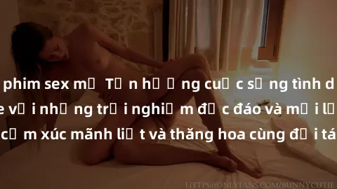 phim sex mỹ Tận hưởng cuộc sống tình dục online không che với những trải nghiệm độc đáo và mới lạ. Khám phá cảm xúc mãnh liệt và thăng hoa cùng đối tác tại các trang web chuyên nghiệp.