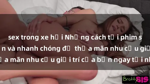 sex trong xe hơi Những cách tải phim sex về máy đơn giản và nhanh chóng để thỏa mãn nhu cầu giải trí của bạn ngay tại nhà