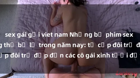 sex gái gọi viet nam Những bộ phim sex JAV hot nhất không thể bỏ lỡ trong năm nay: từ cặp đôi trẻ đẹp đến các cô gái xinh tươi đầy sức hút.