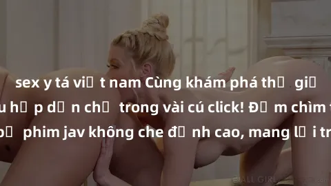 sex y tá việt nam Cùng khám phá thế giới jav không che siêu hấp dẫn chỉ trong vài cú click! Đắm chìm trong những bộ phim jav không che đỉnh cao, mang lại trải nghiệm thú vị và đầy kích thích.