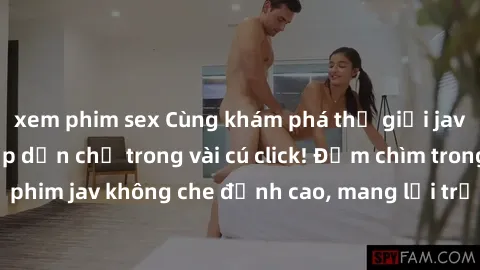 xem phim sex Cùng khám phá thế giới jav không che siêu hấp dẫn chỉ trong vài cú click! Đắm chìm trong những bộ phim jav không che đỉnh cao, mang lại trải nghiệm thú vị và đầy kích thích.