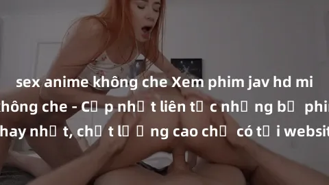sex anime không che Xem phim jav hd miễn phí đỉnh cao không che - Cập nhật liên tục những bộ phim sex hay nhất, chất lượng cao chỉ có tại website chuyên nghiệp hàng đầu.