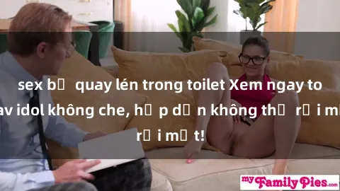sex bị quay lén trong toilet Xem ngay top jav idol không che, hấp dẫn không thể rời mắt!