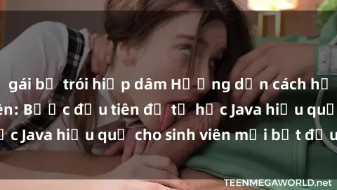 gái bị trói hiếp dâm Hướng dẫn cách học Java cho sinh viên: Bước đầu tiên để tự học Java hiệu quả cho sinh viên mới bắt đầu là gì?