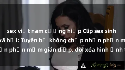 sex việt nam cưỡng hiếp Clip sex sinh viên gây sốt mạng xã hội: Tuyên bố không chấp nhận phần mềm gián điệp, đòi xóa hình ảnh trên internet