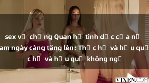 sex vợ chồng Quan hệ tình dục của nữ sinh Việt Nam ngày càng tăng lên: Thực hư và hậu quả không ngờ