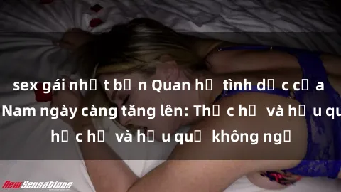 sex gái nhật bản Quan hệ tình dục của nữ sinh Việt Nam ngày càng tăng lên: Thực hư và hậu quả không ngờ