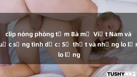 clip nóng phòng tắm Bà mẹ Việt Nam và cuộc sống tình dục: Sự thật và những lo lắng