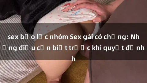 sex bạo lực nhóm Sex gái có chồng: Những điều cần biết trước khi quyết định