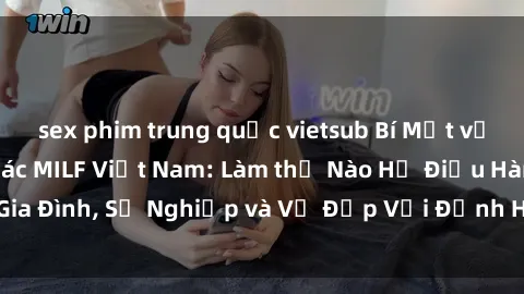 sex phim trung quốc vietsub Bí Mật về Cuộc Sống Của Các MILF Việt Nam: Làm thế Nào Họ Điều Hành Gia Đình, Sự Nghiệp và Vẻ Đẹp Với Định Hình Văn Hóa Đương Đại