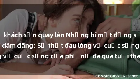 khách sạn quay lén Những bí mật đằng sau vẻ ngoài gái già dâm đãng: Sự thật đau lòng về cuộc sống của phụ nữ đã qua tuổi thanh xuân