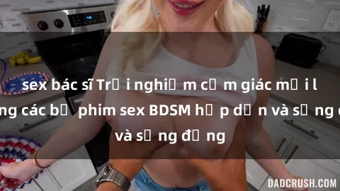 sex bác sĩ Trải nghiệm cảm giác mới lạ trong các bộ phim sex BDSM hấp dẫn và sống động
