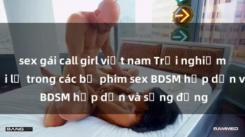 sex gái call girl việt nam Trải nghiệm cảm giác mới lạ trong các bộ phim sex BDSM hấp dẫn và sống động