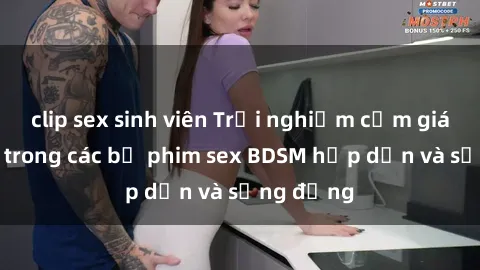 clip sex sinh viên Trải nghiệm cảm giác mới lạ trong các bộ phim sex BDSM hấp dẫn và sống động