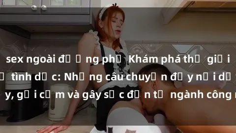 sex ngoài đường phố Khám phá thế giới của phim sex nô lệ tình dục: Những câu chuyện đầy nổi dậy, gợi cảm và gây sốc đến từ ngành công nghiệp giải trí đen tối