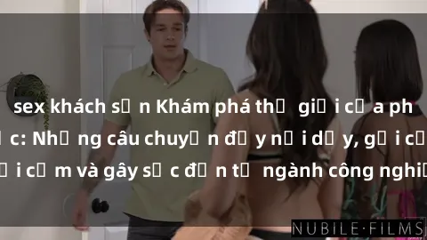 sex khách sạn Khám phá thế giới của phim sex nô lệ tình dục: Những câu chuyện đầy nổi dậy, gợi cảm và gây sốc đến từ ngành công nghiệp giải trí đen tối