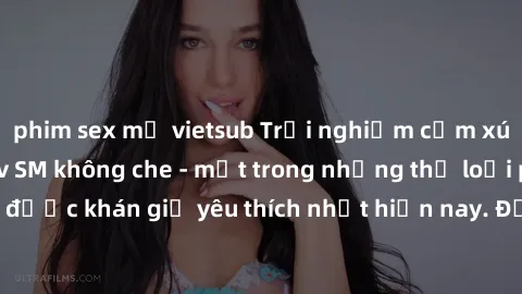 phim sex mỹ vietsub Trải nghiệm cảm xúc thăng hoa với jav SM không che - một trong những thể loại phim người lớn được khán giả yêu thích nhất hiện nay. Đảm bảo đem lại sự hấp dẫn, kích thích tối đa ch
