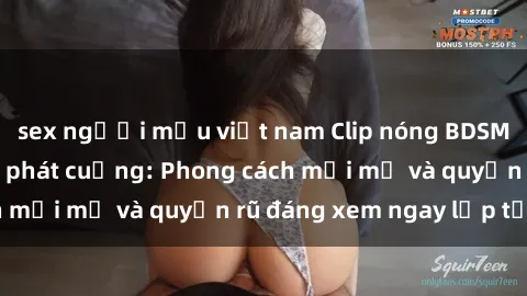 sex người mẫu việt nam Clip nóng BDSM khiến người xem phát cuồng: Phong cách mới mẻ và quyến rũ đáng xem ngay lập tức!