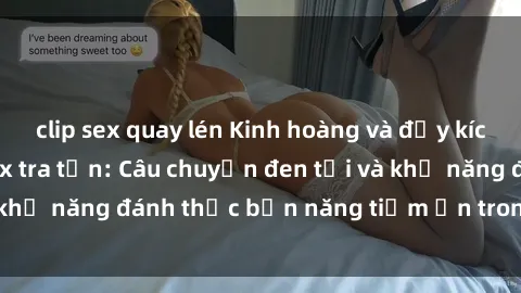 clip sex quay lén Kinh hoàng và đầy kích thích với phim sex tra tấn: Câu chuyện đen tối và khả năng đánh thức bản năng tiềm ẩn trong con người