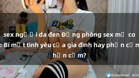 sex người da đen Động phòng sex mẹ con: Bí mật tình yêu của gia đình hay phản cảm?
