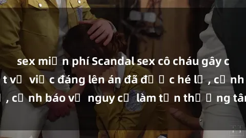 sex miễn phí Scandal sex cô cháu gây chấn động: Chi tiết vụ việc đáng lên án đã được hé lộ, cảnh báo về nguy cơ làm tổn thương tâm hồn trẻ em.