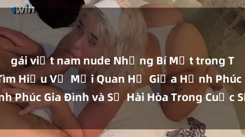 gái việt nam nude Những Bí Mật trong Tình Dục Gia Đình: Tìm Hiểu Về Mối Quan Hệ Giữa Hạnh Phúc Gia Đình và Sự Hài Hòa Trong Cuộc Sống Tình Dục