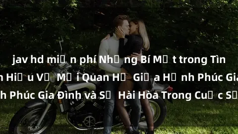 jav hd miễn phí Những Bí Mật trong Tình Dục Gia Đình: Tìm Hiểu Về Mối Quan Hệ Giữa Hạnh Phúc Gia Đình và Sự Hài Hòa Trong Cuộc Sống Tình Dục