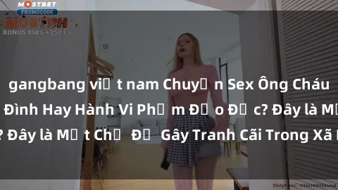 gangbang việt nam Chuyện Sex Ông Cháu: Mối Quan Hệ Gia Đình Hay Hành Vi Phạm Đạo Đức? Đây là Một Chủ Đề Gây Tranh Cãi Trong Xã Hội Hiện Nay.