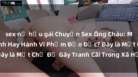 sex nữ hầu gái Chuyện Sex Ông Cháu: Mối Quan Hệ Gia Đình Hay Hành Vi Phạm Đạo Đức? Đây là Một Chủ Đề Gây Tranh Cãi Trong Xã Hội Hiện Nay.